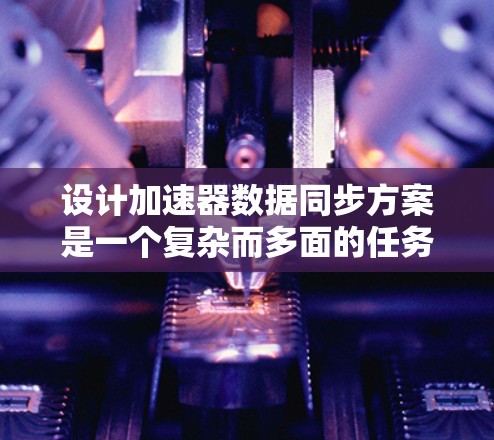 设计加速器数据同步方案是一个复杂而多面的任务，涉及数据的输入输出、高效流动、同步机制、容错恢复以及性能优化等多个方面。以下是一个结构化的方案概述