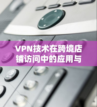 VPN技术在跨境店铺访问中的应用与配置