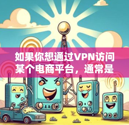 如果你想通过VPN访问某个电商平台，通常是因为该平台对某些地区有访问限制，或者你希望通过VPN来保护隐私。以下是一些常见的电商平台和使用VPN访问它们的方法