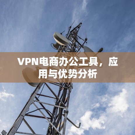 VPN电商办公工具，应用与优势分析