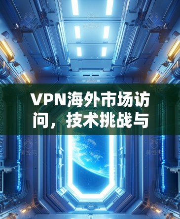 VPN海外市场访问，技术挑战与解决方案