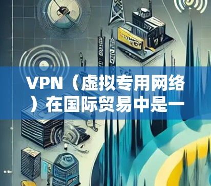 VPN（虚拟专用网络）在国际贸易中是一个非常有用的工具，用于保护数据隐私、安全以及加强网络安全。特别是在跨国贸易中，VPN能够帮助企业确保其数据和网络通信的安全性，避免被未经授权的第三方访问或窃取