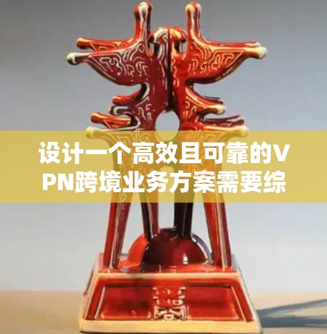 设计一个高效且可靠的VPN跨境业务方案需要综合考虑多个关键因素。以下是一个结构化的方案概述