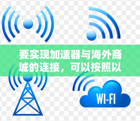 要实现加速器与海外商城的连接，可以按照以下步骤进行