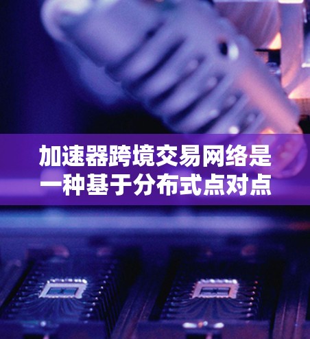加速器跨境交易网络是一种基于分布式点对点技术的创新解决方案，旨在优化跨境交易的效率和安全性。以下是对该技术的详细分析