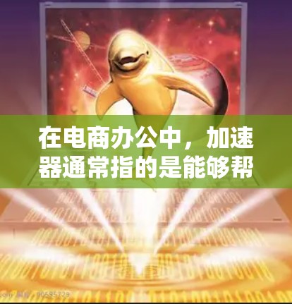 在电商办公中，加速器通常指的是能够帮助电商平台和团队提高效率、自动化操作或优化流程的工具或平台。以下是一些常见的加速器电商办公工具，供您参考