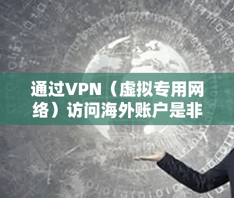 通过VPN（虚拟专用网络）访问海外账户是非常常见的操作，尤其是在跨国业务、隐私保护或访问受限资源时。以下是一些关于如何通过VPN访问海外账户的详细信息和建议