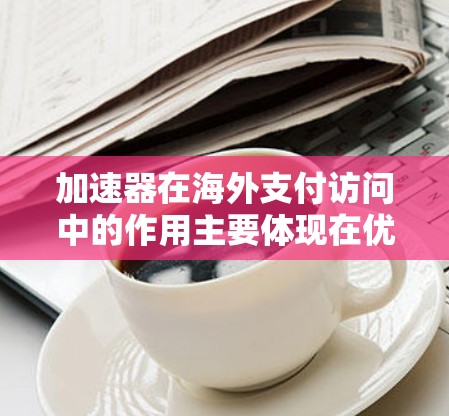 加速器在海外支付访问中的作用主要体现在优化支付性能和提高支付效率。以下是实现这一目标的几种方法