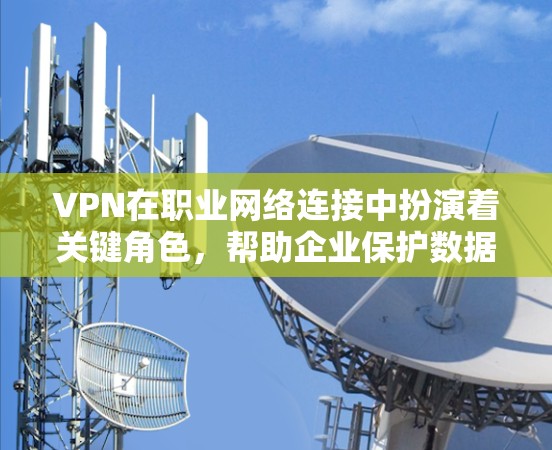 VPN在职业网络连接中扮演着关键角色，帮助企业保护数据安全、提供远程访问和支持移动用户。以下是对VPN职业网络连接的详细总结