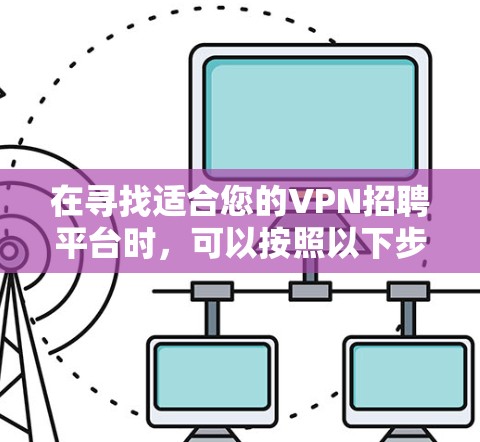 在寻找适合您的VPN招聘平台时，可以按照以下步骤进行决策，确保选择最适合您的解决方案