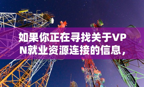 如果你正在寻找关于VPN就业资源连接的信息，以下是一些可能有用的建议和资源