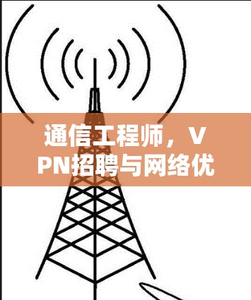 通信工程师，VPN招聘与网络优化的全解析