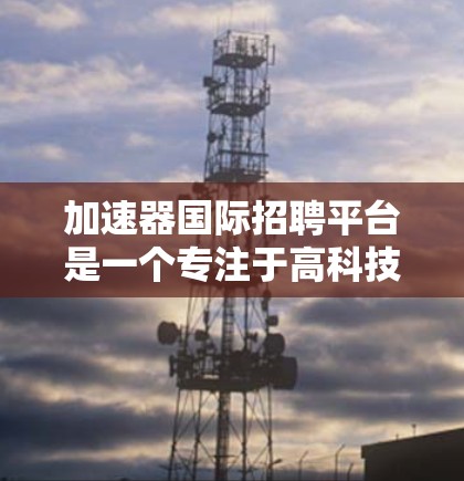 加速器国际招聘平台是一个专注于高科技公司和初创企业的全球人才招聘平台，旨在帮助这些企业高效地招聘全球顶尖人才。以下是对该平台的详细分析