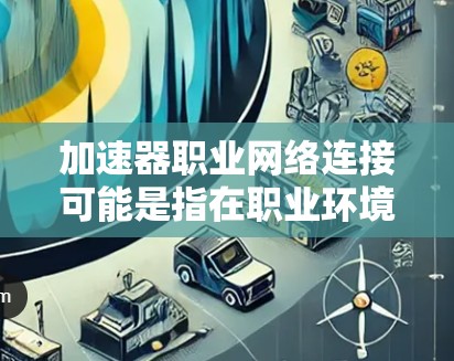 加速器职业网络连接可能是指在职业环境中使用加速器技术来优化网络连接。这可能涉及到在企业内部网络、云服务或广域网中使用加速器来提高数据传输速度和网络性能。以下是一些相关的解释和可能的应用场景