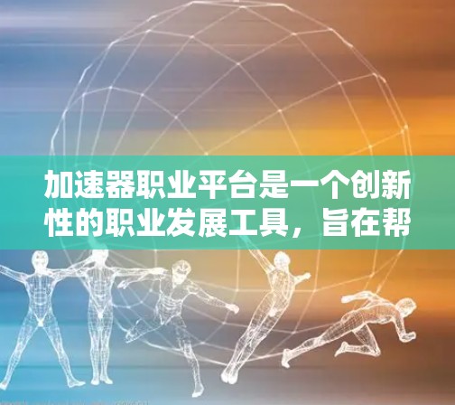 加速器职业平台是一个创新性的职业发展工具，旨在帮助用户快速找到合适的职业机会。以下是对该平台的详细分析和总结