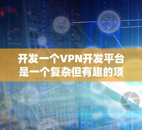 开发一个VPN开发平台是一个复杂但有趣的项目，需要系统地规划和执行。以下是一个详细的步骤指南，帮助你从零开始构建这个平台