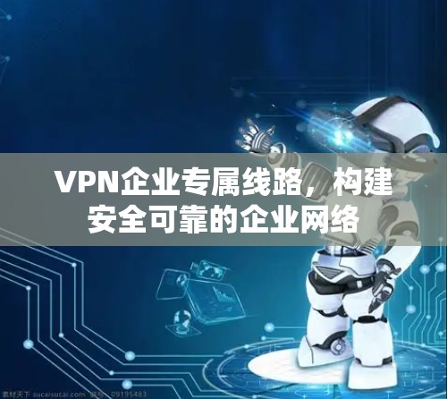 VPN企业专属线路，构建安全可靠的企业网络