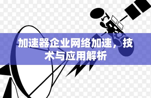 加速器企业网络加速，技术与应用解析