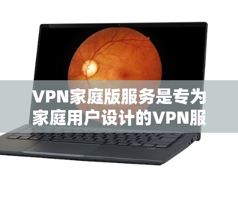 VPN家庭版服务是专为家庭用户设计的VPN服务包，通常包括多设备支持、家庭共享功能以及适合家庭成员共同使用的功能。以下是一些关于VPN家庭版服务的常见信息和建议