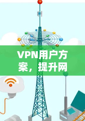 VPN用户方案，提升网络安全与灵活性