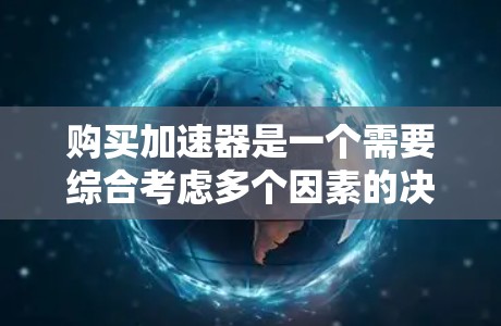 购买加速器是一个需要综合考虑多个因素的决定，以确保满足你的网络需求。以下是根据你的思考过程整理出的分步指南