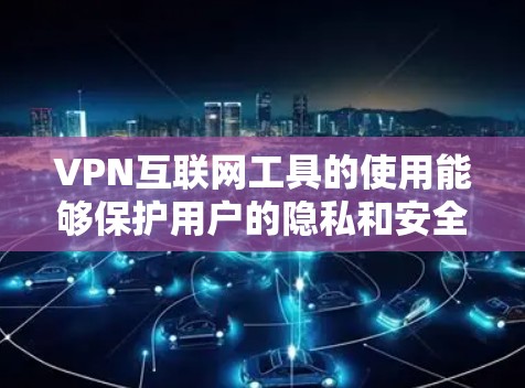 VPN互联网工具的使用能够保护用户的隐私和安全，适用于多种场景。以下是对VPN的详细解析