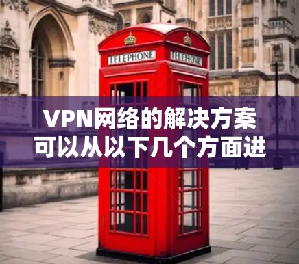 VPN网络的解决方案可以从以下几个方面进行规划和实施