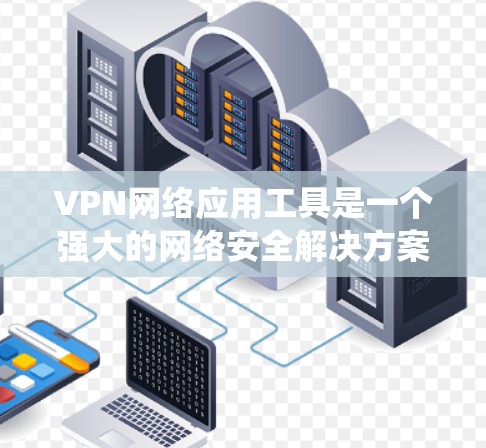 VPN网络应用工具是一个强大的网络安全解决方案，广泛应用于保护用户隐私、绕过网络限制以及安全访问内部网络等多个方面。以下是关于VPN网络应用工具的详细介绍和使用指南
