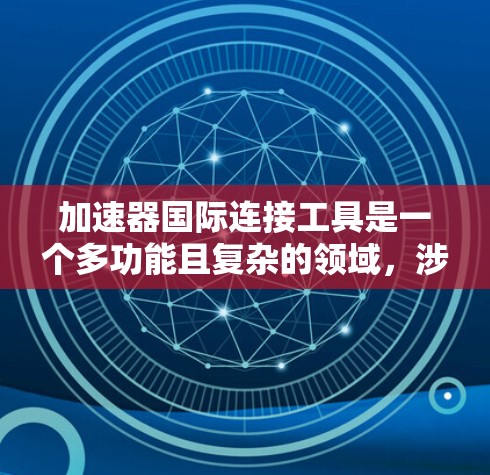 加速器国际连接工具是一个多功能且复杂的领域，涉及数据传输、网络优化等多个方面。以下是对这些工具的详细分析和总结