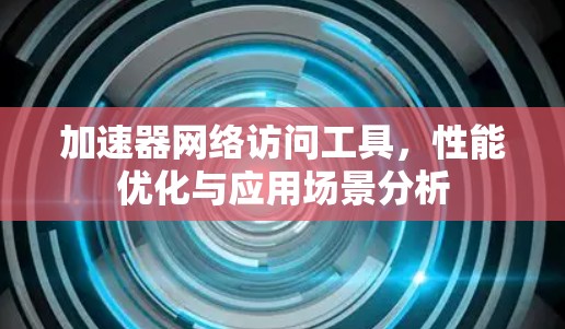 加速器网络访问工具，性能优化与应用场景分析