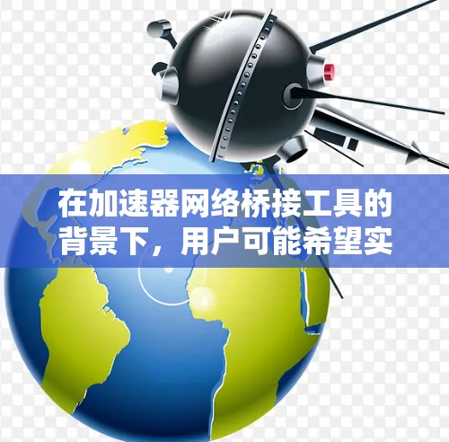 在加速器网络桥接工具的背景下，用户可能希望实现多个网络之间的高效连接，特别是在涉及云计算、容器化或企业网络的环境中。以下是一些关键点和解决方案