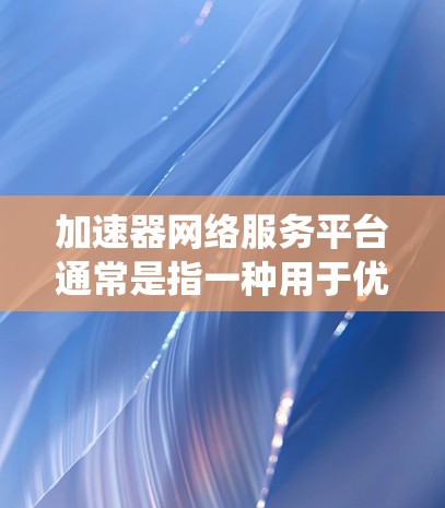 加速器网络服务平台通常是指一种用于优化网络性能和加速数据传输的平台或系统。它可以帮助用户在网络环境中提高数据传输速度、减少延迟和带宽消耗，常见于数据中心、云计算、边缘计算等场景