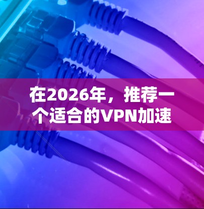 在2026年，推荐一个适合的VPN加速器需要考虑多个因素，包括性能、稳定性、兼容性、支持的网络环境以及品牌的技术实力。以下是几个在2026年可能会被广泛推荐的VPN加速器品牌和型号的推荐