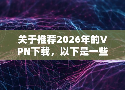 关于推荐2026年的VPN下载，以下是一些建议和推荐
