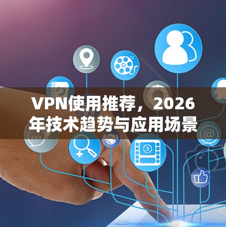 VPN使用推荐，2026年技术趋势与应用场景分析