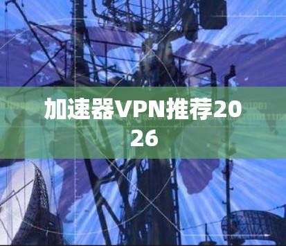 加速器VPN推荐2026