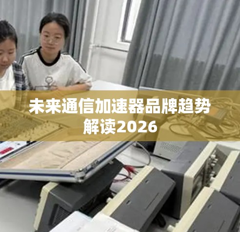 未来通信加速器品牌趋势解读2026