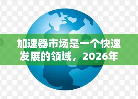 加速器市场是一个快速发展的领域，2026年的排名将取决于技术创新、市场需求和行业应用。以下是一些可能影响2026年加速器排行榜的因素和趋势