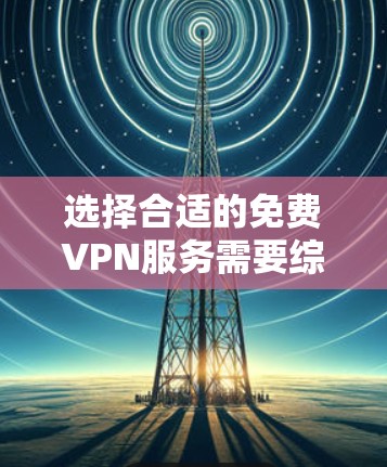 选择合适的免费VPN服务需要综合考虑多个因素，以下是根据您的需求整理的步骤和建议