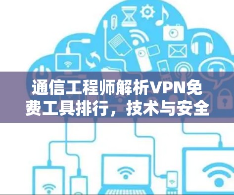 通信工程师解析VPN免费工具排行，技术与安全的全面评估