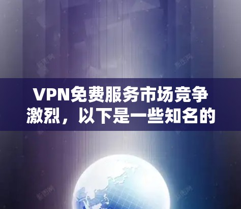 VPN免费服务市场竞争激烈，以下是一些知名的免费VPN服务和它们的特点，供你参考