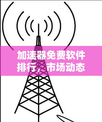 加速器免费软件排行，市场动态与未来趋势分析