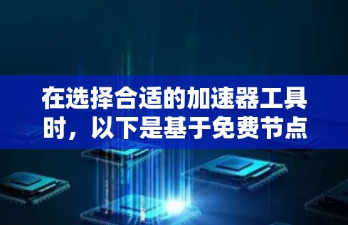 在选择合适的加速器工具时，以下是基于免费节点的排行和推荐，考虑了功能、性能和限制等多个因素