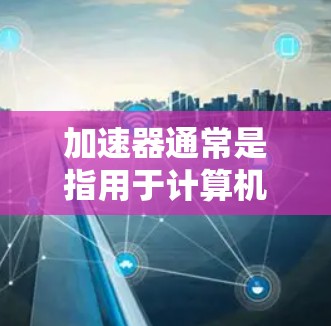 加速器通常是指用于计算机性能优化的工具，帮助开发者分析和优化代码或应用程序，以提升运行速度和性能。如果你在寻找免费的加速器体验排行，以下是一些常见的免费加速器工具及其特点