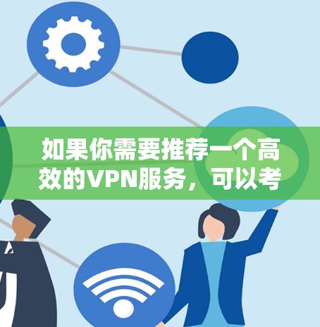 如果你需要推荐一个高效的VPN服务，可以考虑以下几种选择，这些VPN在速度、连接稳定性和安全性方面都表现不错