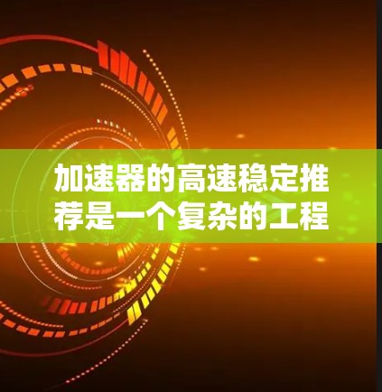 加速器的高速稳定推荐是一个复杂的工程问题，涉及多个方面的设计和优化。以下是对加速器高速稳定推荐的详细分析和总结