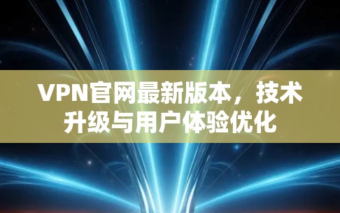VPN官网最新版本，技术升级与用户体验优化