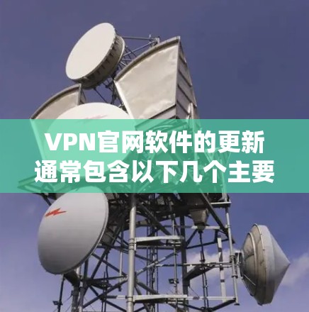VPN官网软件的更新通常包含以下几个主要方面