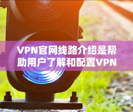 VPN官网线路介绍是帮助用户了解和配置VPN服务的重要资源，涵盖多个关键方面，确保用户能够顺利使用并获得最佳性能。以下是详细的介绍