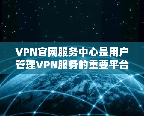 VPN官网服务中心是用户管理VPN服务的重要平台，提供从注册到技术支持的多种功能。以下是详细的步骤和信息